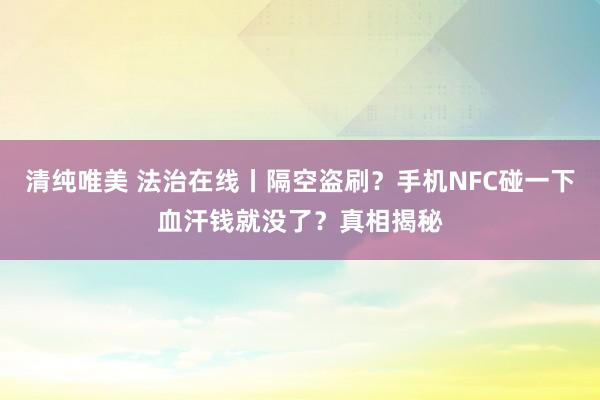 清纯唯美 法治在线丨隔空盗刷？手机NFC碰一下血汗钱就没了？真相揭秘