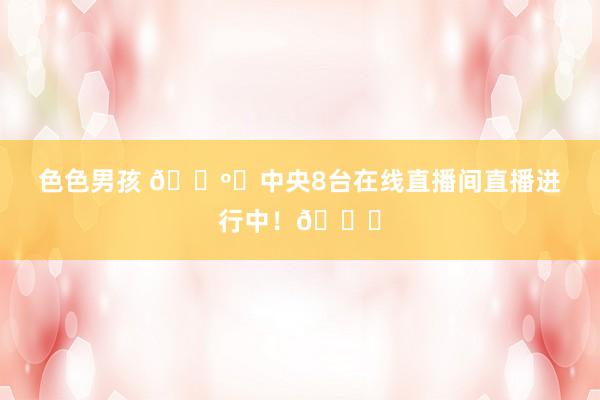 色色男孩 📺✨中央8台在线直播间直播进行中！🎉