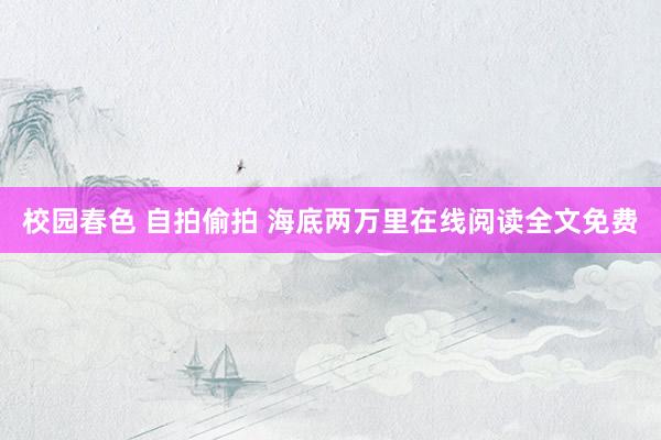 校园春色 自拍偷拍 海底两万里在线阅读全文免费