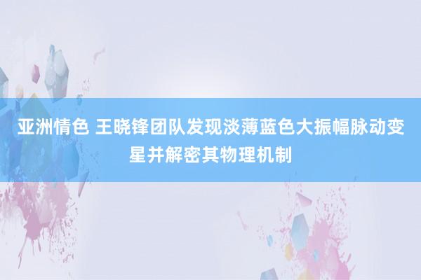 亚洲情色 王晓锋团队发现淡薄蓝色大振幅脉动变星并解密其物理机制