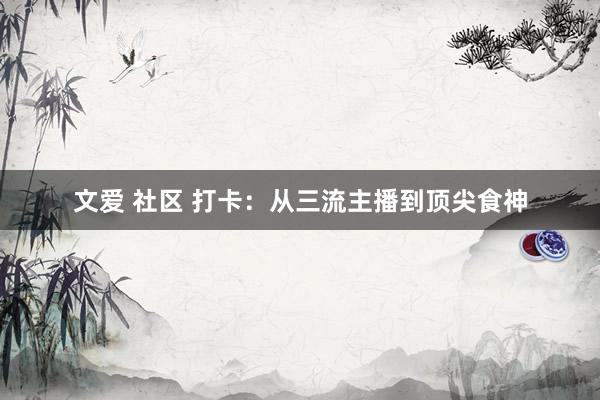 文爱 社区 打卡：从三流主播到顶尖食神