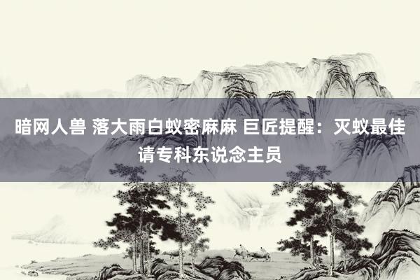 暗网人兽 落大雨白蚁密麻麻 巨匠提醒：灭蚁最佳请专科东说念主员
