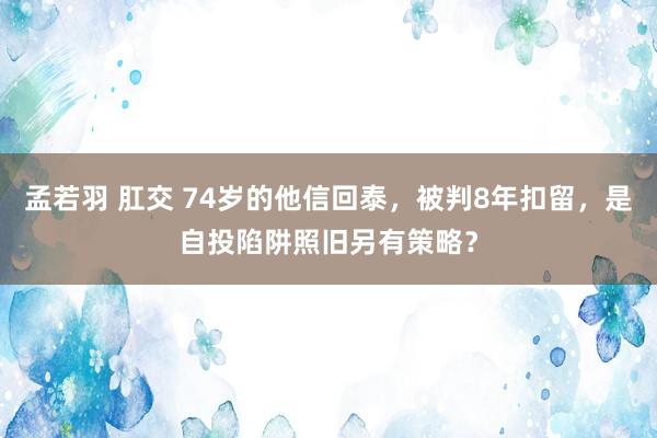 孟若羽 肛交 74岁的他信回泰，被判8年扣留，是自投陷阱照旧另有策略？