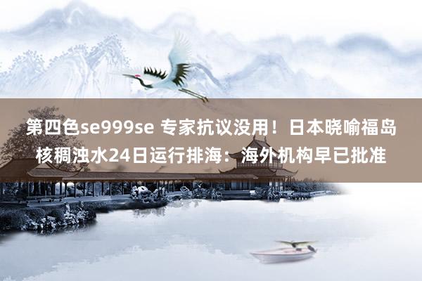 第四色se999se 专家抗议没用！日本晓喻福岛核稠浊水24日运行排海：海外机构早已批准