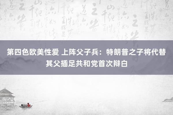 第四色欧美性爱 上阵父子兵：特朗普之子将代替其父插足共和党首次辩白