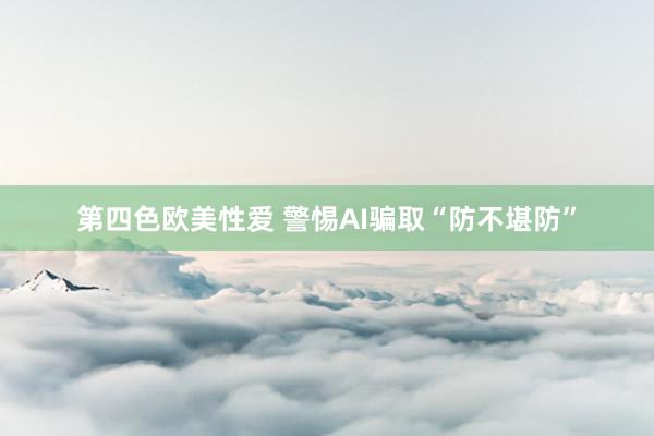第四色欧美性爱 警惕AI骗取“防不堪防”