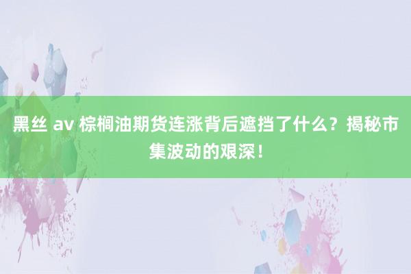 黑丝 av 棕榈油期货连涨背后遮挡了什么？揭秘市集波动的艰深！