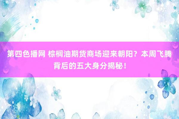 第四色播网 棕榈油期货商场迎来朝阳？本周飞腾背后的五大身分揭秘！