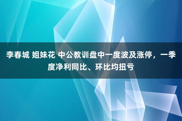 李春城 姐妹花 中公教训盘中一度波及涨停，一季度净利同比、环比均扭亏
