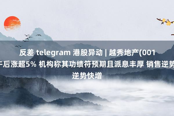 反差 telegram 港股异动 | 越秀地产(00123)午后涨超5% 机构称其功绩符预期且派息丰厚 销售逆势快增