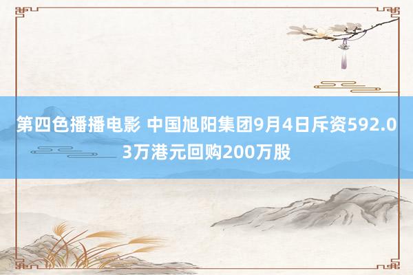 第四色播播电影 中国旭阳集团9月4日斥资592.03万港元回购200万股