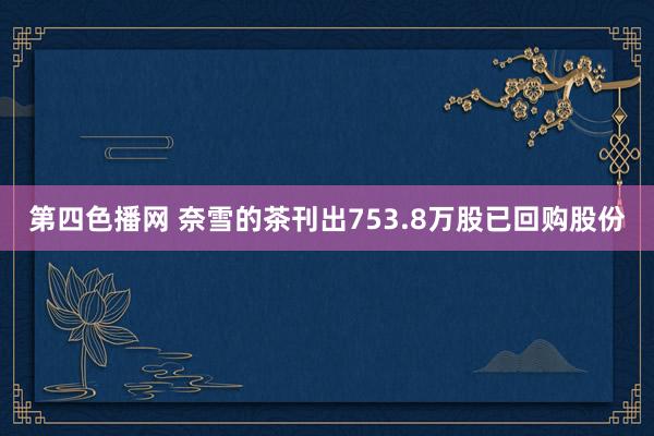 第四色播网 奈雪的茶刊出753.8万股已回购股份