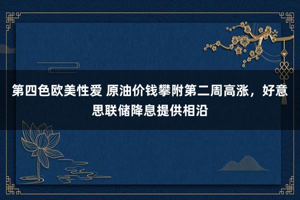 第四色欧美性爱 原油价钱攀附第二周高涨，好意思联储降息提供相沿