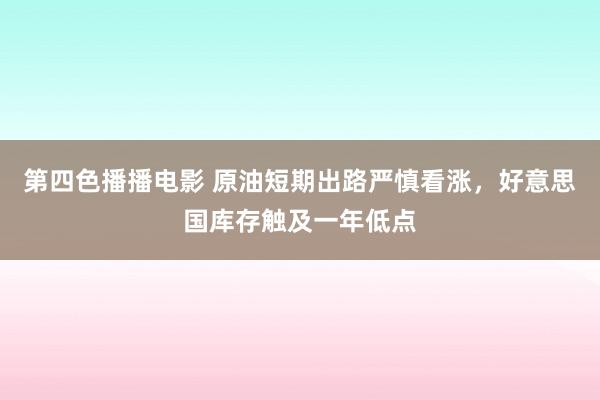 第四色播播电影 原油短期出路严慎看涨，好意思国库存触及一年低点