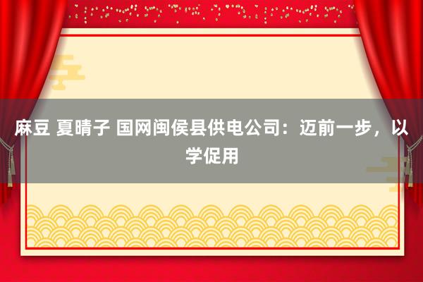 麻豆 夏晴子 国网闽侯县供电公司：迈前一步，以学促用