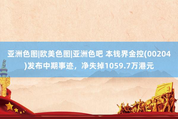 亚洲色图|欧美色图|亚洲色吧 本钱界金控(00204)发布中期事迹，净失掉1059.7万港元
