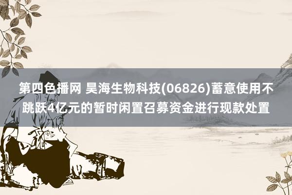 第四色播网 昊海生物科技(06826)蓄意使用不跳跃4亿元的暂时闲置召募资金进行现款处置