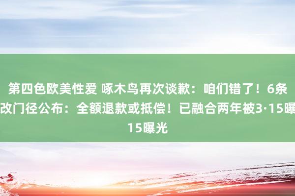 第四色欧美性爱 啄木鸟再次谈歉：咱们错了！6条整改门径公布：全额退款或抵偿！已融合两年被3·15曝光