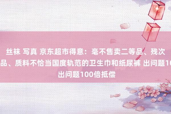 丝袜 写真 京东超市得意：毫不售卖二等品、残次品、糟跶品、质料不恰当国度轨范的卫生巾和纸尿裤 出问题100倍抵偿