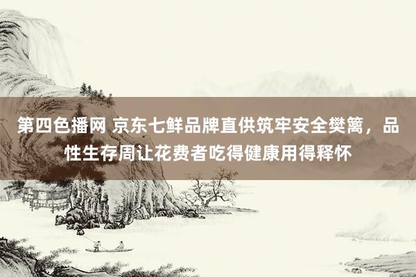 第四色播网 京东七鲜品牌直供筑牢安全樊篱，品性生存周让花费者吃得健康用得释怀