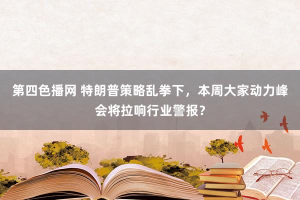 第四色播网 特朗普策略乱拳下，本周大家动力峰会将拉响行业警报？