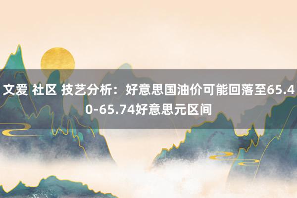 文爱 社区 技艺分析：好意思国油价可能回落至65.40-65.74好意思元区间