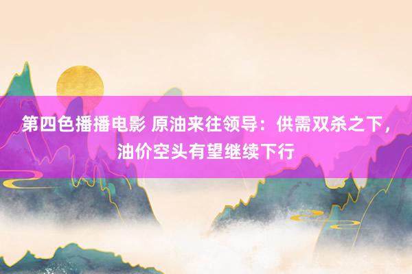 第四色播播电影 原油来往领导：供需双杀之下，油价空头有望继续下行