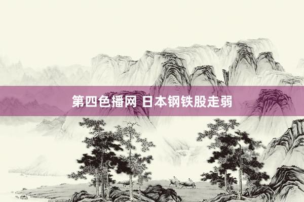 第四色播网 日本钢铁股走弱