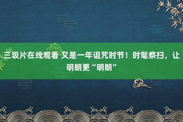 三圾片在线观看 又是一年诅咒时节！时髦祭扫，让明朗更“明朗”
